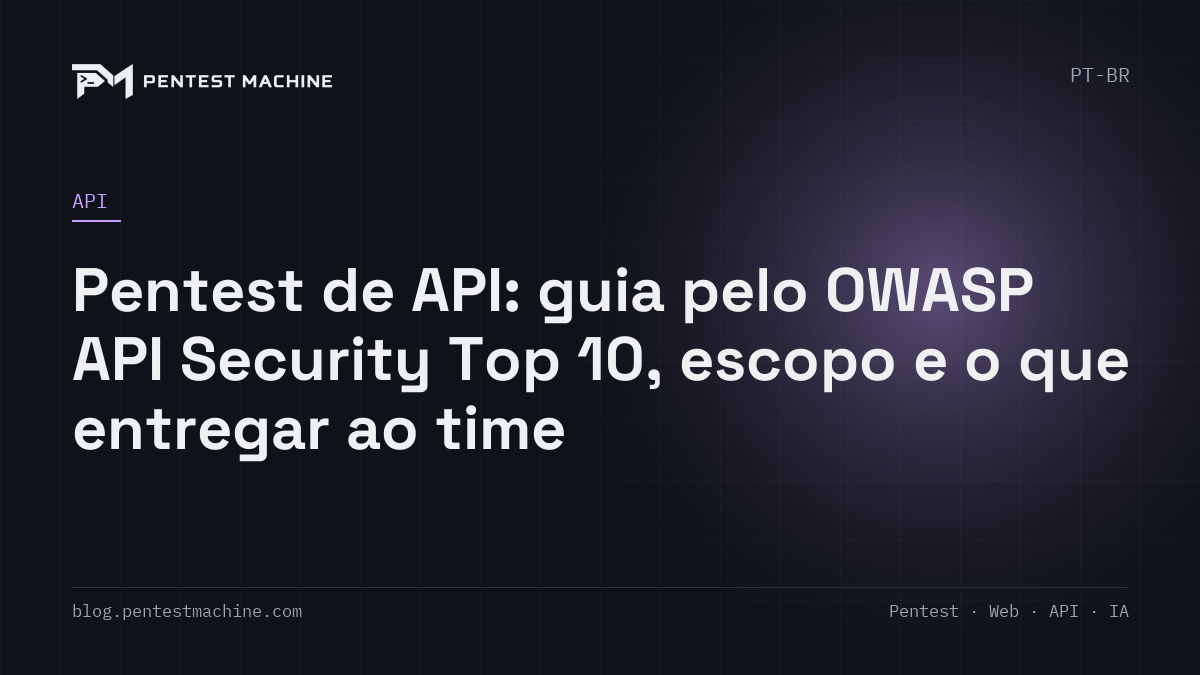 Pentest de API: guia pelo OWASP API Security Top 10, escopo e o que entregar ao time
