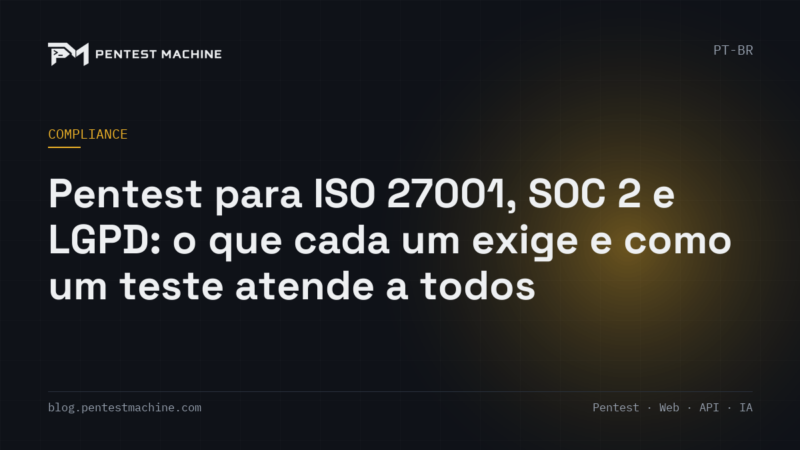 Pentest para ISO 27001, SOC 2 e LGPD: o que cada um exige e como um teste atende a todos